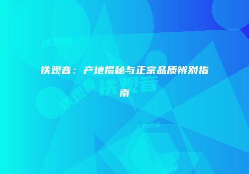 铁观音：产地揭秘与正宗品质辨别指南