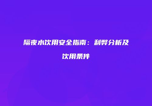 隔夜水饮用安全指南：利弊分析及饮用条件