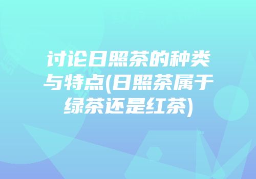 讨论日照茶的种类与特点(日照茶属于绿茶还是红茶)