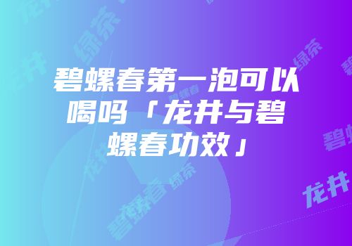 碧螺春第一泡可以喝吗「龙井与碧螺春功效」