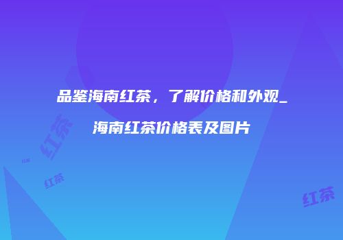 品鉴海南红茶，了解价格和外观_海南红茶价格表及图片