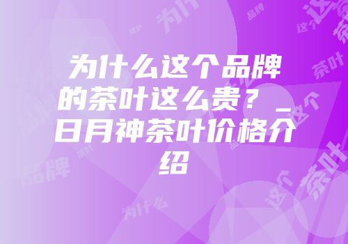 为什么这个品牌的茶叶这么贵？_日月神茶叶价格介绍