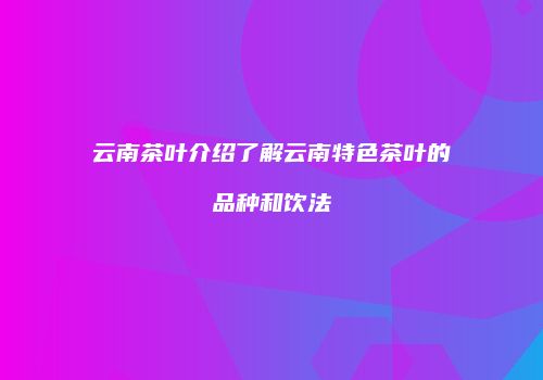云南茶叶介绍了解云南特色茶叶的品种和饮法