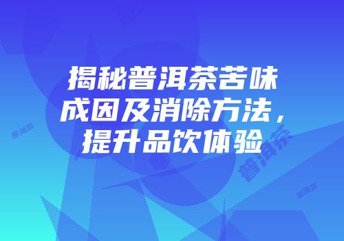 揭秘普洱茶苦味成因及消除方法，提升品饮体验