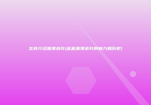 怎样介绍湄潭茶叶(品鉴湄潭茶叶的魅力和历史)