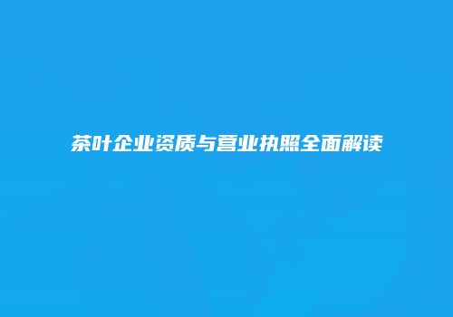 茶叶企业资质与营业执照全面解读