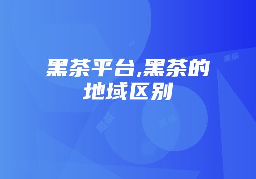 黑茶平台,黑茶的地域区别