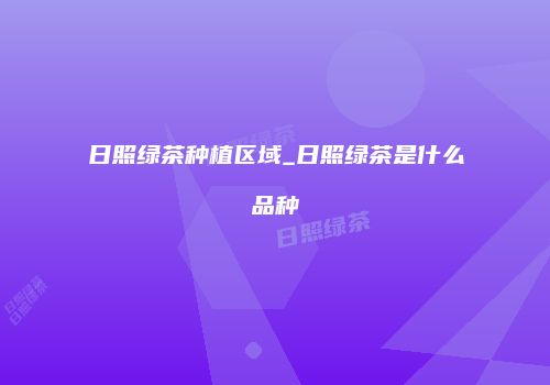 日照绿茶种植区域_日照绿茶是什么品种
