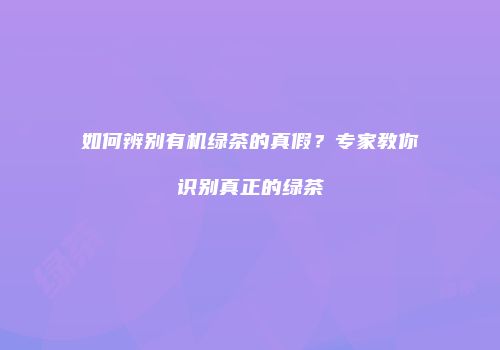 如何辨别有机绿茶的真假？专家教你识别真正的绿茶