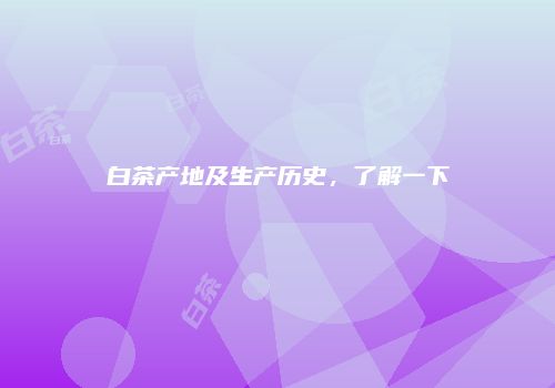 白茶产地及生产历史，了解一下