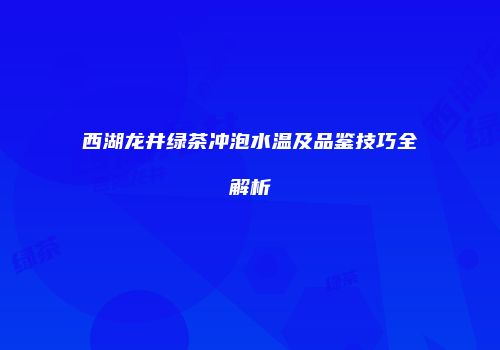 西湖龙井绿茶冲泡水温及品鉴技巧全解析