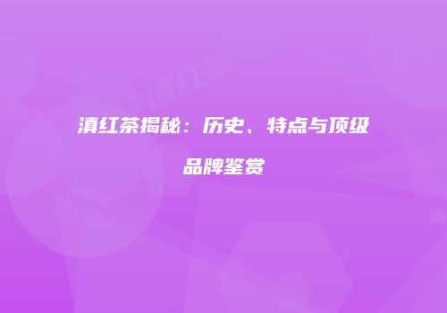 滇红茶揭秘：历史、特点与顶级品牌鉴赏