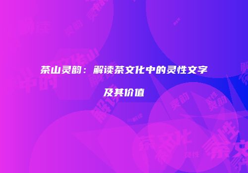 茶山灵韵：解读茶文化中的灵性文字及其价值