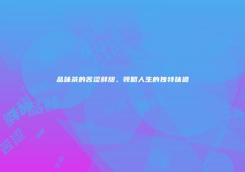 品味茶的苦涩鲜甜，领略人生的独特味道