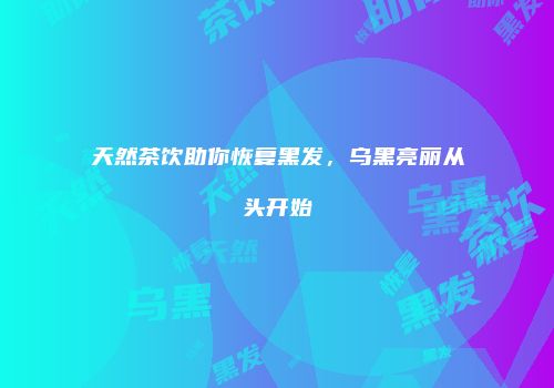 天然茶饮助你恢复黑发，乌黑亮丽从头开始