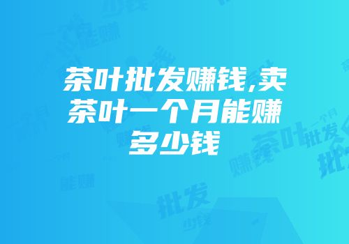 茶叶批发赚钱,卖茶叶一个月能赚多少钱