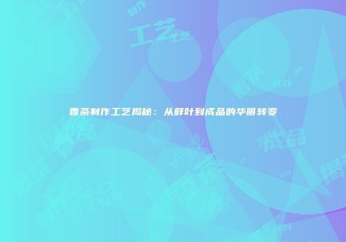 香茶制作工艺揭秘：从鲜叶到成品的华丽转变