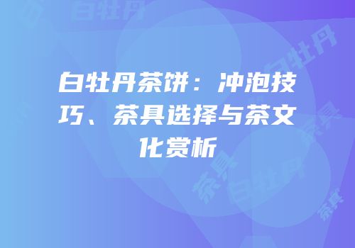 白牡丹茶饼：冲泡技巧、茶具选择与茶文化赏析