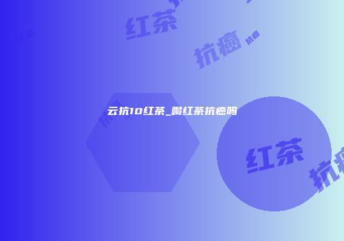 云抗10红茶_喝红茶抗癌吗