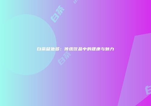 白茶益处多：传统饮品中的健康与魅力