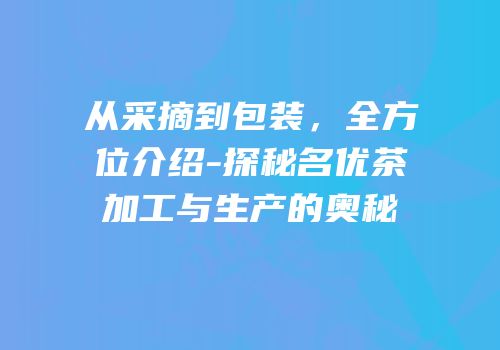 从采摘到包装，全方位介绍-探秘名优茶加工与生产的奥秘
