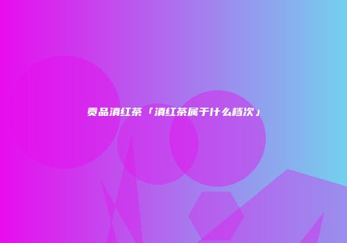 贡品滇红茶「滇红茶属于什么档次」