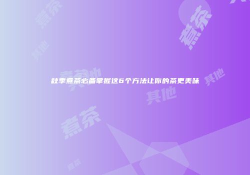 秋季煮茶必备掌握这6个方法让你的茶更美味