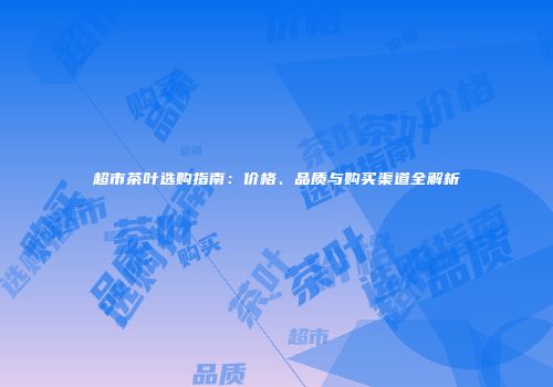 超市茶叶选购指南：价格、品质与购买渠道全解析