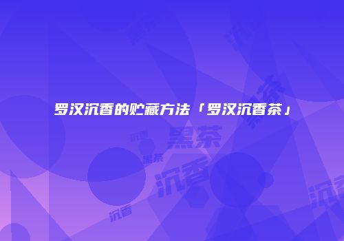 罗汉沉香的贮藏方法「罗汉沉香茶」