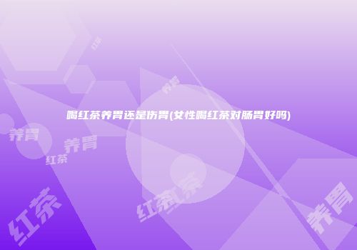 喝红茶养胃还是伤胃(女性喝红茶对肠胃好吗)