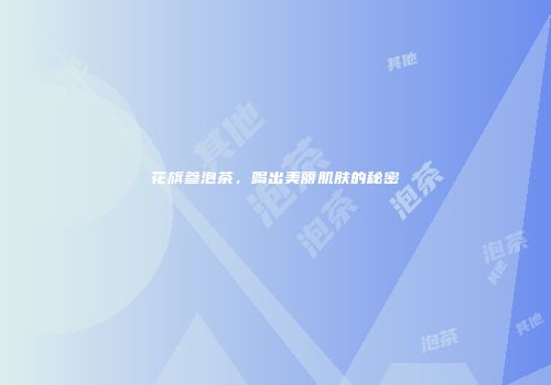 花旗参泡茶，喝出美丽肌肤的秘密