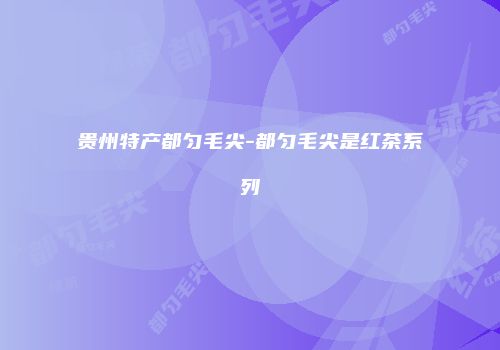 贵州特产都匀毛尖-都匀毛尖是红茶系列
