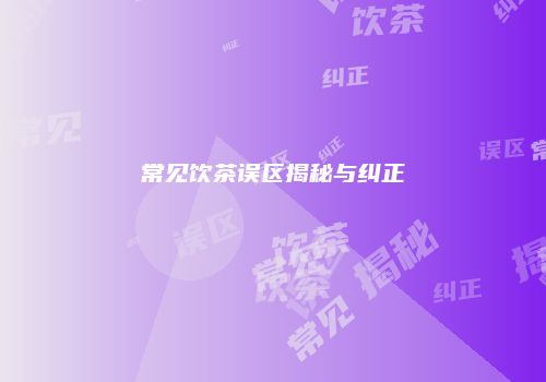常见饮茶误区揭秘与纠正