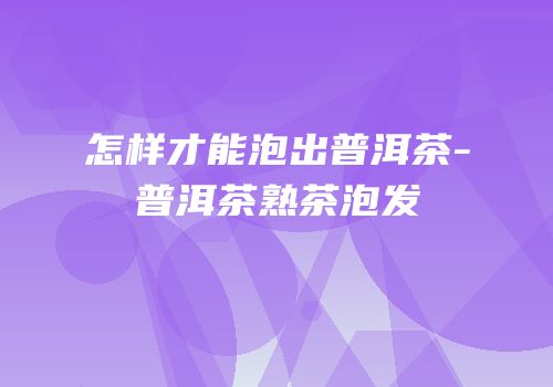 怎样才能泡出普洱茶-普洱茶熟茶泡发