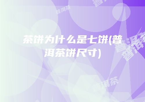 茶饼为什么是七饼(普洱茶饼尺寸)