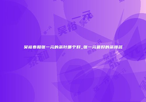 吴裕泰和张一元的茶叶哪个好_张一元最好的茶排名