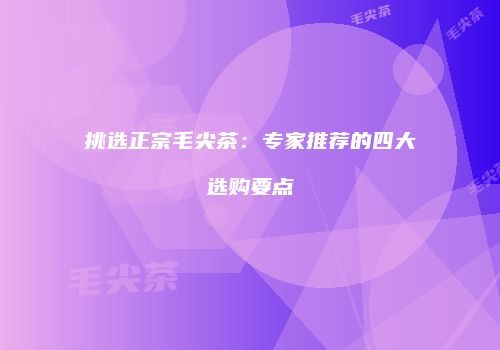 挑选正宗毛尖茶：专家推荐的四大选购要点
