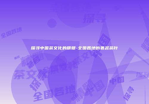 探寻中国茶文化的精髓-全国各地的著名茶叶