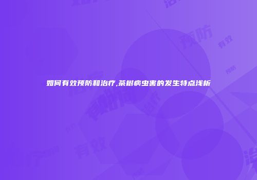 如何有效预防和治疗,茶树病虫害的发生特点浅析