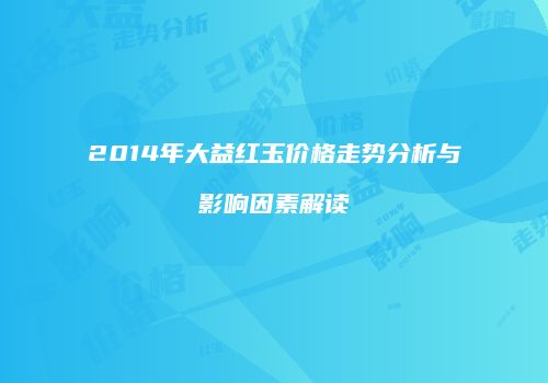 2014年大益红玉价格走势分析与影响因素解读