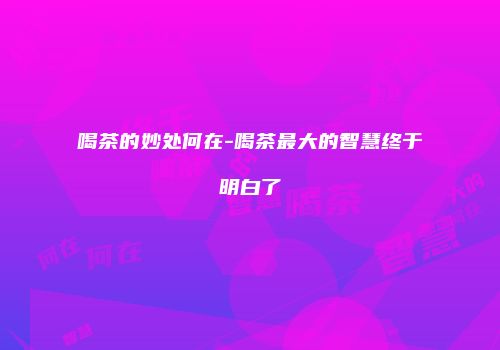 喝茶的妙处何在-喝茶最大的智慧终于明白了