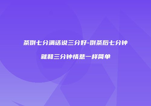 茶倒七分满话说三分好-倒茶后七分钟就和三分钟情意一样简单