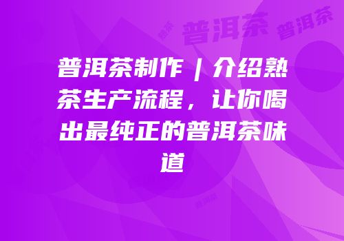 普洱茶制作︱介绍熟茶生产流程，让你喝出最纯正的普洱茶味道