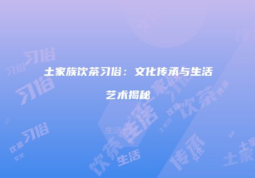 土家族饮茶习俗：文化传承与生活艺术揭秘