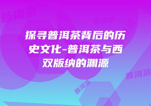 探寻普洱茶背后的历史文化-普洱茶与西双版纳的渊源