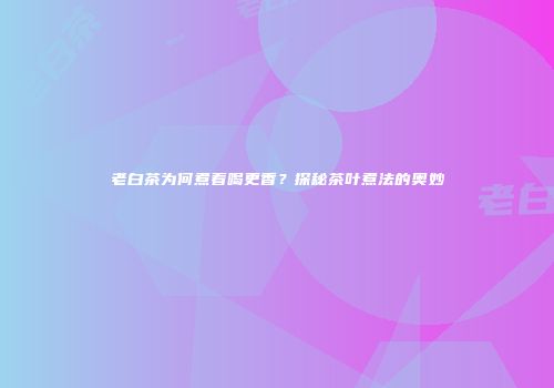 老白茶为何煮着喝更香？探秘茶叶煮法的奥妙