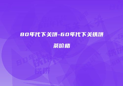 80年代下关饼-60年代下关铁饼茶价格