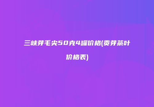 三峡芽毛尖50克4罐价格(贡芽茶叶价格表)
