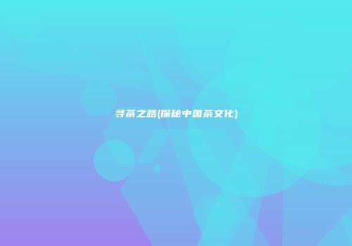 寻茶之路(探秘中国茶文化)