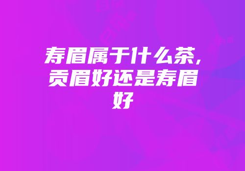 寿眉属于什么茶,贡眉好还是寿眉好